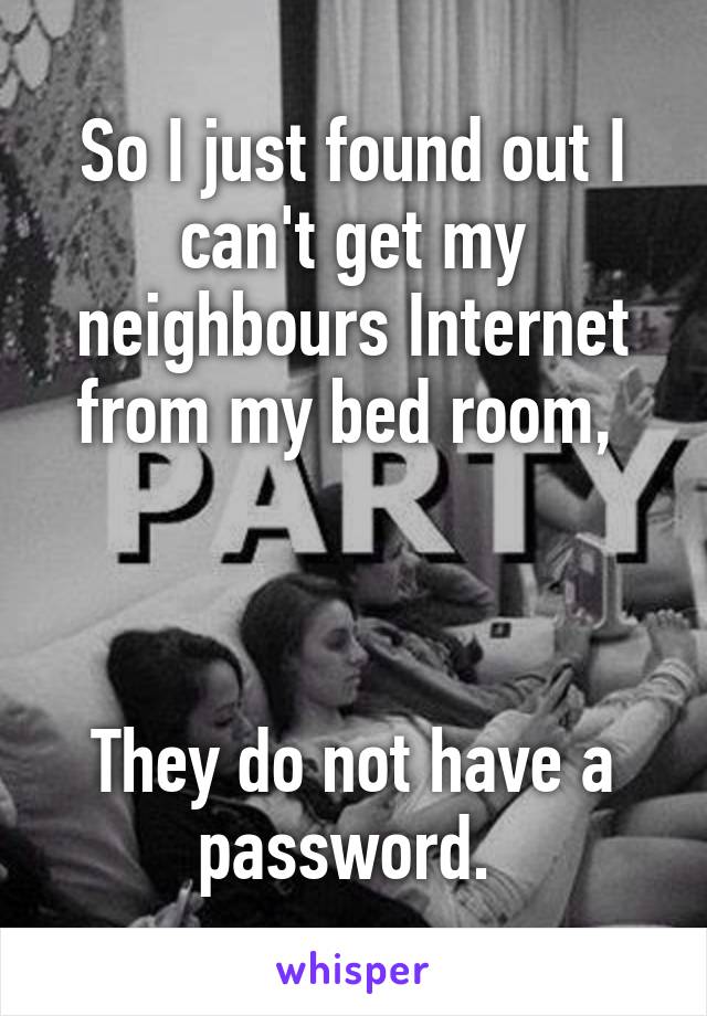 So I just found out I can't get my neighbours Internet from my bed room, 



They do not have a password. 