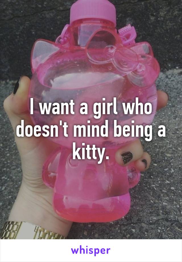 I want a girl who doesn't mind being a kitty.