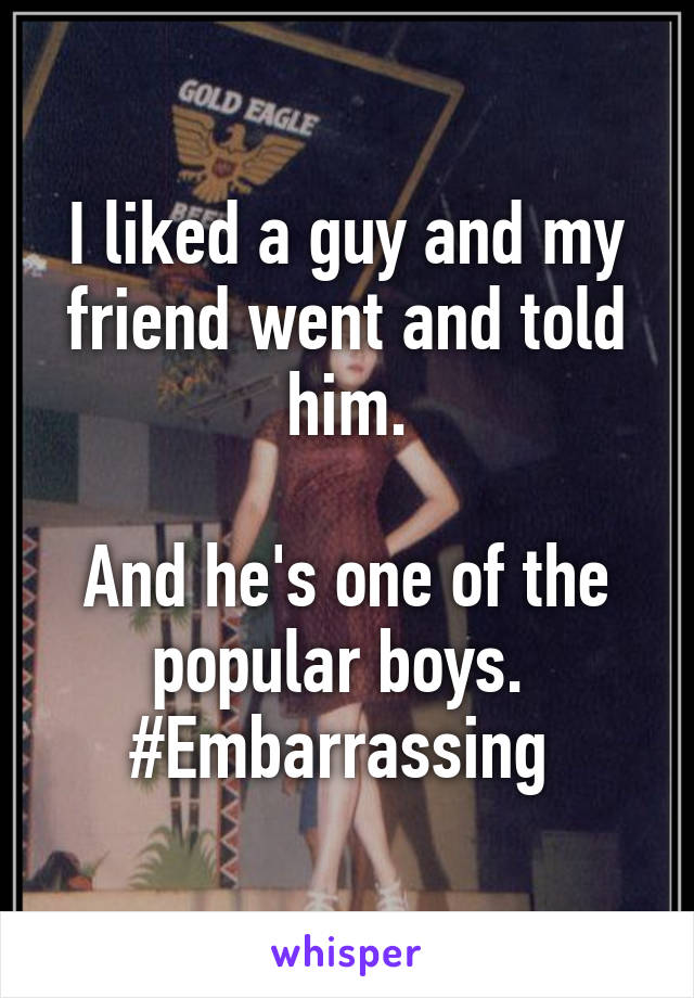 I liked a guy and my friend went and told him.

And he's one of the popular boys. 
#Embarrassing 