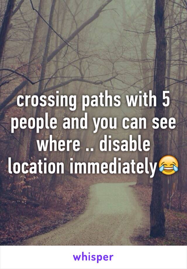 crossing paths with 5 people and you can see where .. disable location immediately😂