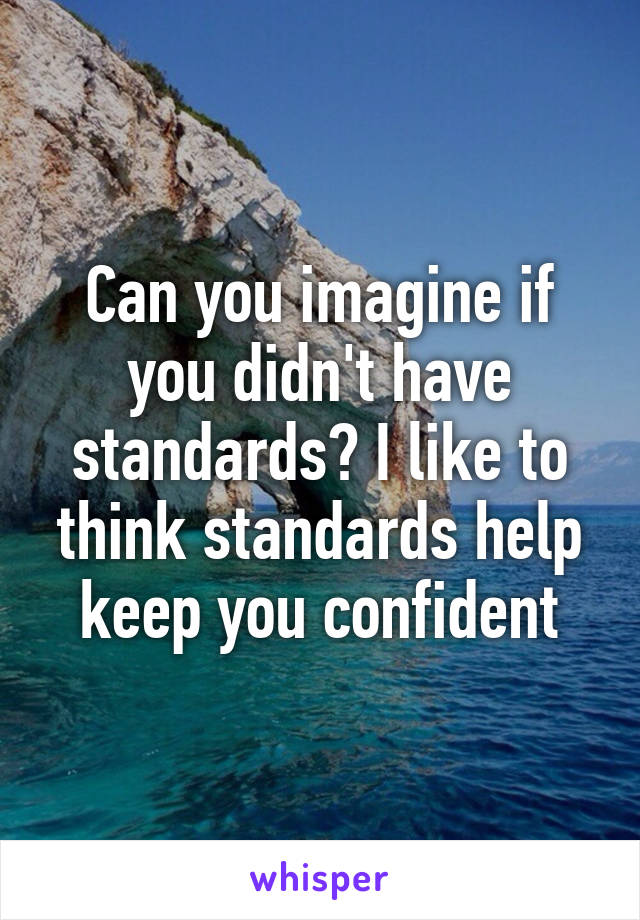 Can you imagine if you didn't have standards? I like to think standards help keep you confident