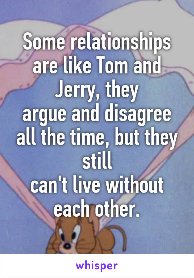 Some relationships are like Tom and Jerry, they
argue and disagree all the time, but they still
can't live without each other.
