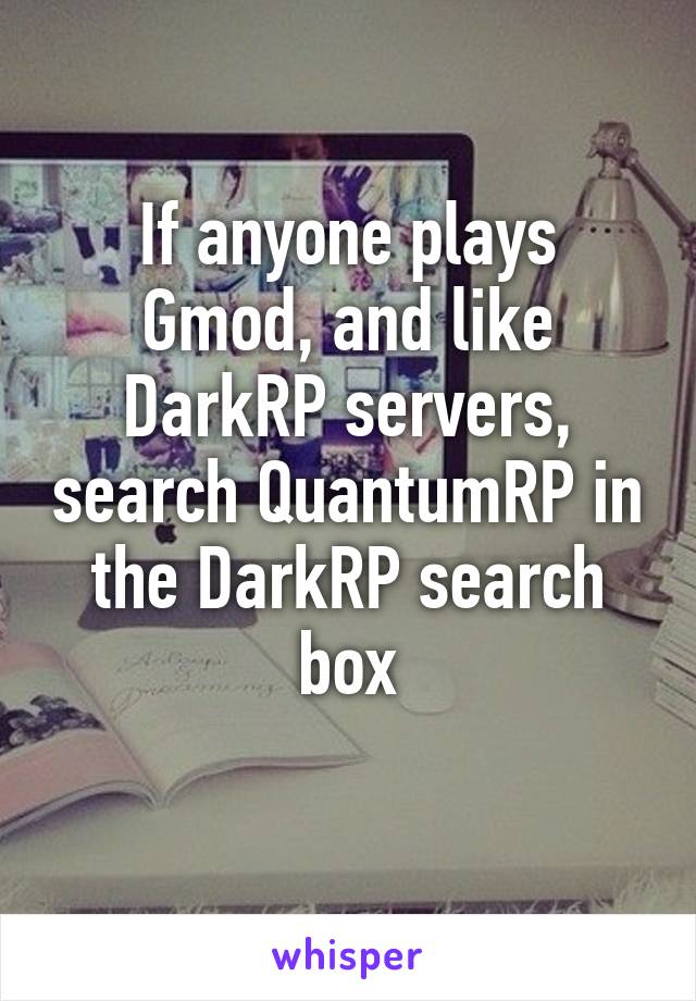 If anyone plays Gmod, and like DarkRP servers, search QuantumRP in the DarkRP search box
