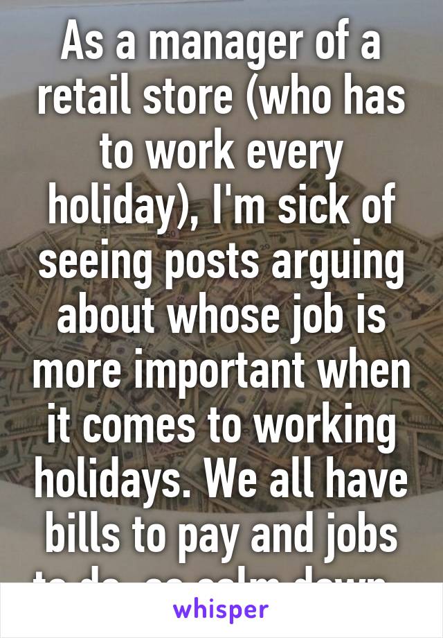 As a manager of a retail store (who has to work every holiday), I'm sick of seeing posts arguing about whose job is more important when it comes to working holidays. We all have bills to pay and jobs to do, so calm down. 