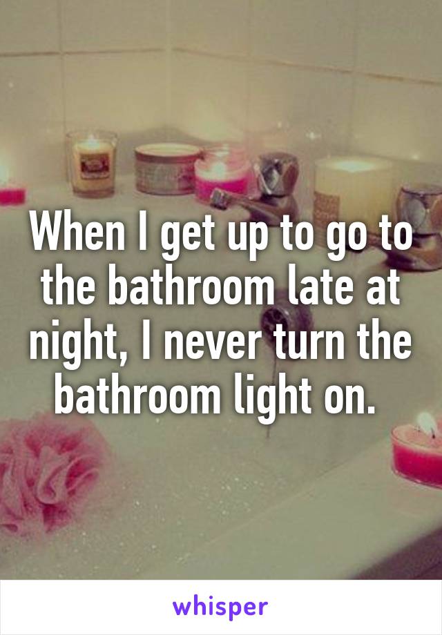 When I get up to go to the bathroom late at night, I never turn the bathroom light on. 