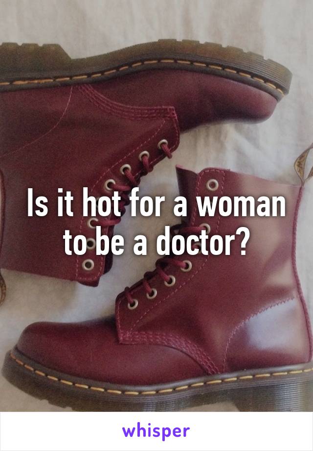 Is it hot for a woman to be a doctor?