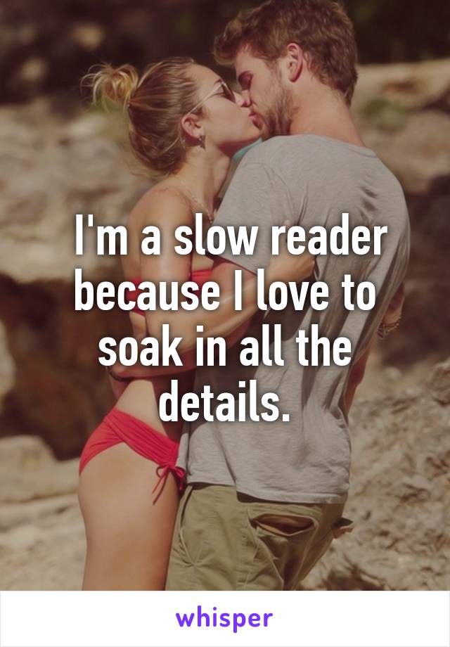  I'm a slow reader because I love to soak in all the details.