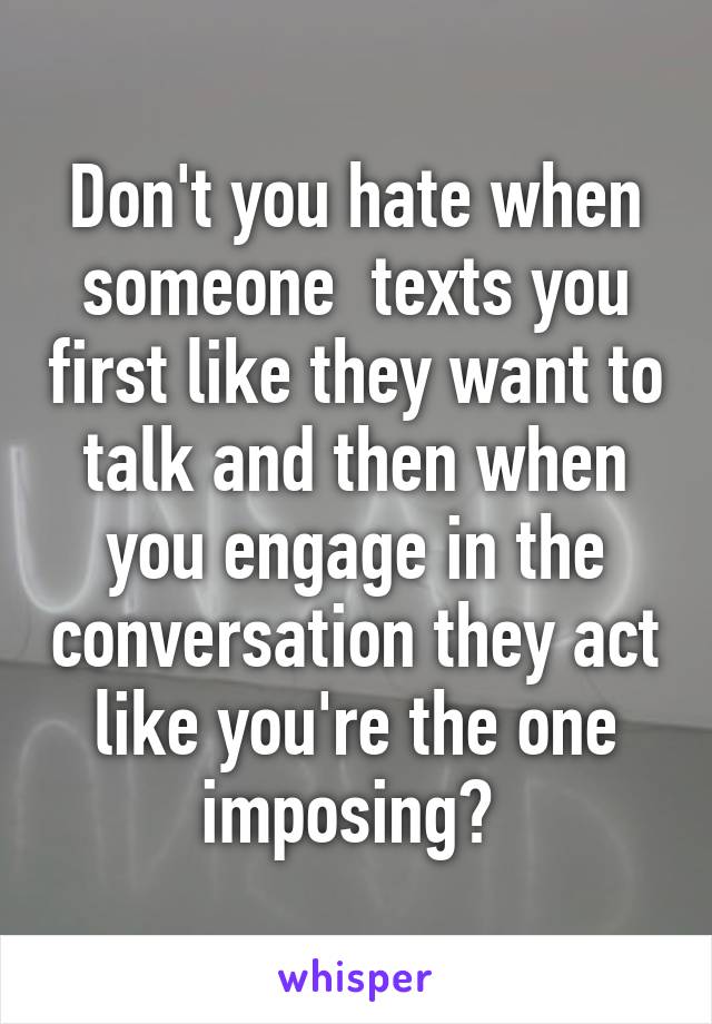 Don't you hate when someone  texts you first like they want to talk and then when you engage in the conversation they act like you're the one imposing? 