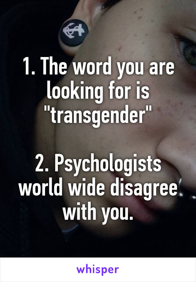 1. The word you are looking for is "transgender"

2. Psychologists world wide disagree with you.