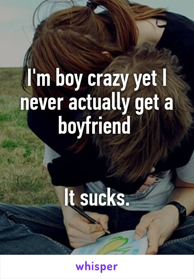 I'm boy crazy yet I never actually get a boyfriend 


It sucks.