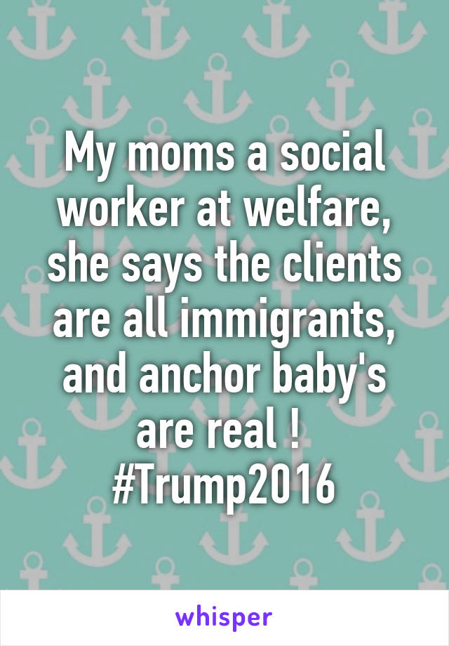 My moms a social worker at welfare, she says the clients are all immigrants, and anchor baby's are real ! 
#Trump2016