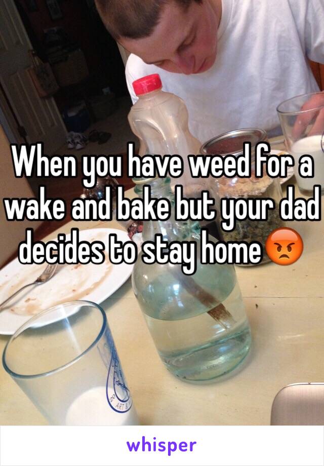 When you have weed for a wake and bake but your dad decides to stay home😡