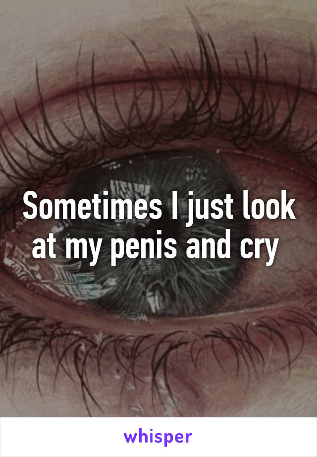 Sometimes I just look at my penis and cry 