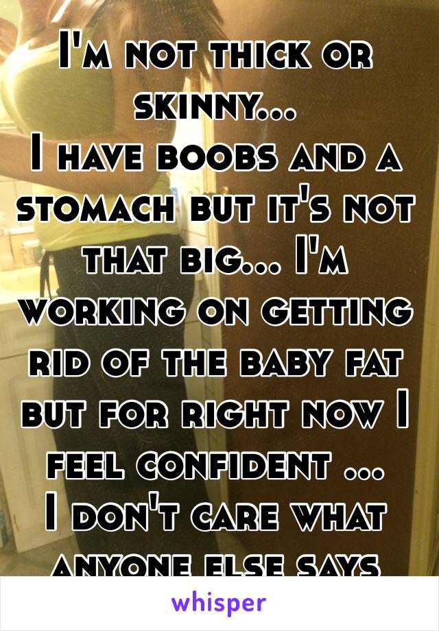 I'm not thick or skinny... 
I have boobs and a stomach but it's not that big... I'm working on getting rid of the baby fat but for right now I feel confident ... 
I don't care what anyone else says 