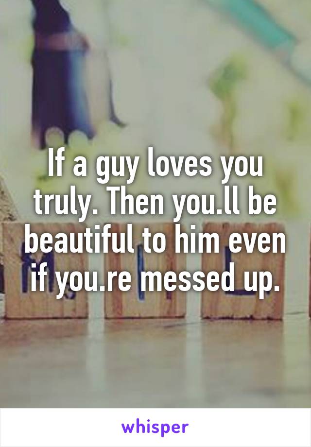 If a guy loves you truly. Then you.ll be beautiful to him even if you.re messed up.