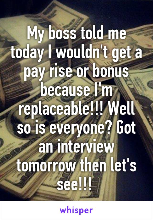 My boss told me today I wouldn't get a pay rise or bonus because I'm replaceable!!! Well so is everyone? Got an interview tomorrow then let's see!!! 