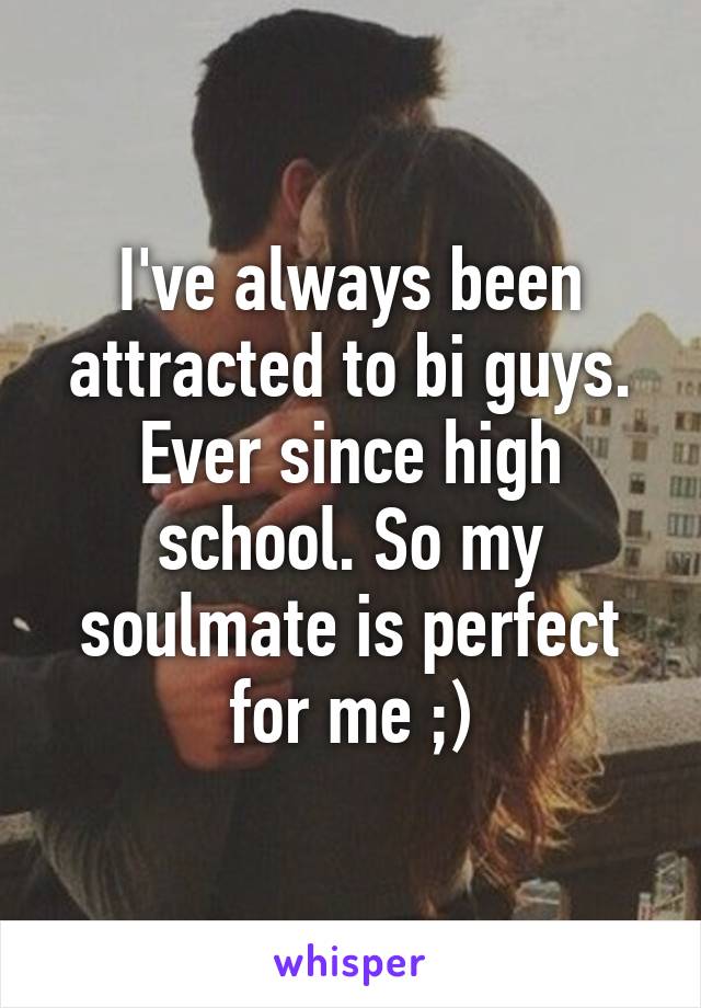 I've always been attracted to bi guys. Ever since high school. So my soulmate is perfect for me ;)