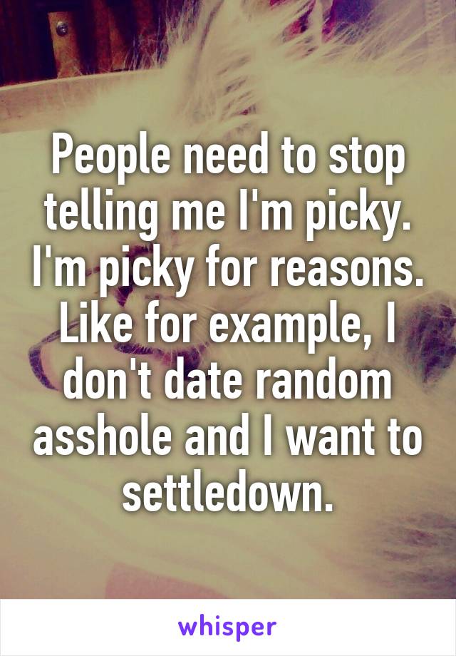 People need to stop telling me I'm picky. I'm picky for reasons. Like for example, I don't date random asshole and I want to settledown.