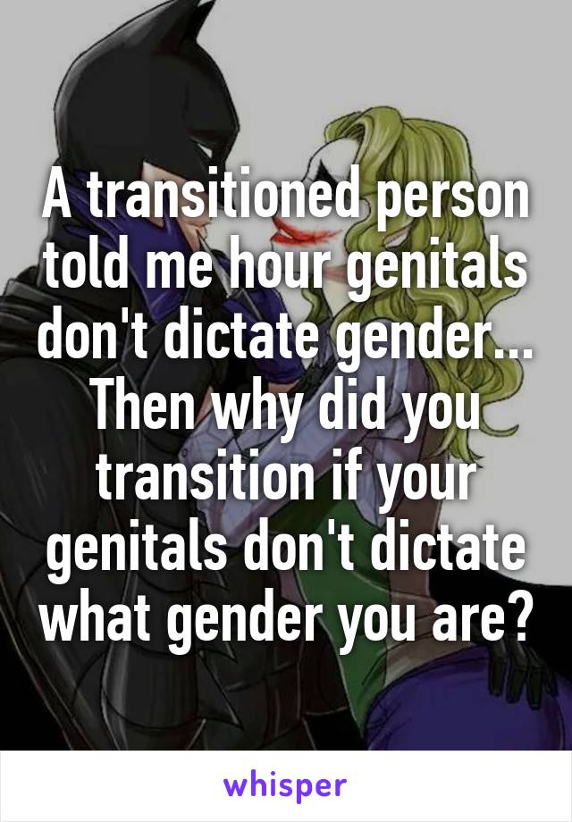 A transitioned person told me hour genitals don't dictate gender... Then why did you transition if your genitals don't dictate what gender you are?