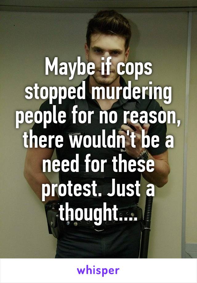 Maybe if cops stopped murdering people for no reason, there wouldn't be a need for these protest. Just a thought....