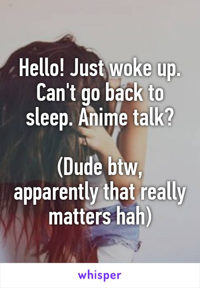 Hello! Just woke up. Can't go back to sleep. Anime talk?

(Dude btw, apparently that really matters hah)