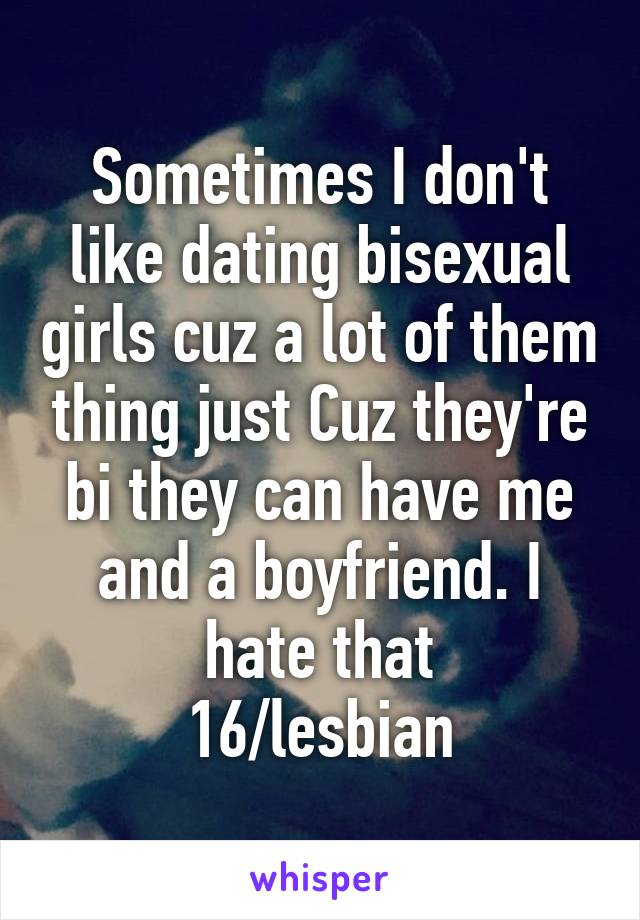 Sometimes I don't like dating bisexual girls cuz a lot of them thing just Cuz they're bi they can have me and a boyfriend. I hate that
16/lesbian