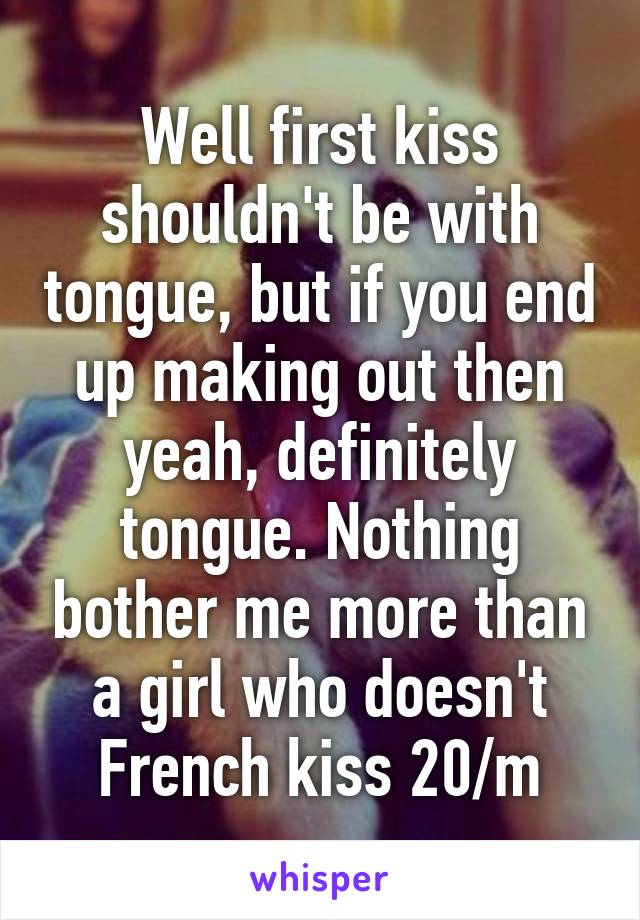 Well first kiss shouldn't be with tongue, but if you end up making out then yeah, definitely tongue. Nothing bother me more than a girl who doesn't French kiss 20/m