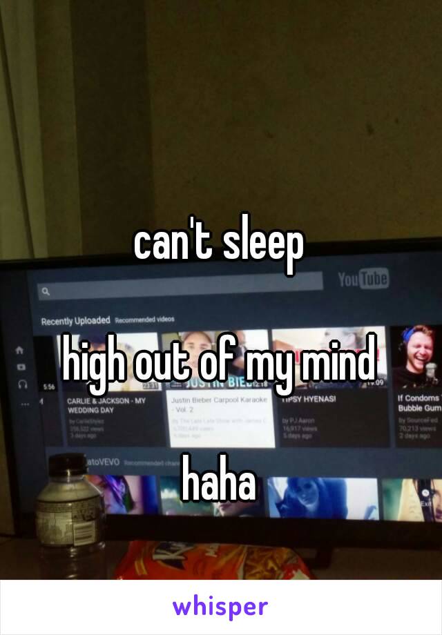 can't sleep 

high out of my mind 

haha 