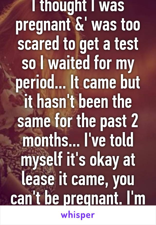 I thought I was pregnant &' was too scared to get a test so I waited for my period... It came but it hasn't been the same for the past 2 months... I've told myself it's okay at lease it came, you can't be pregnant. I'm foolin myself?