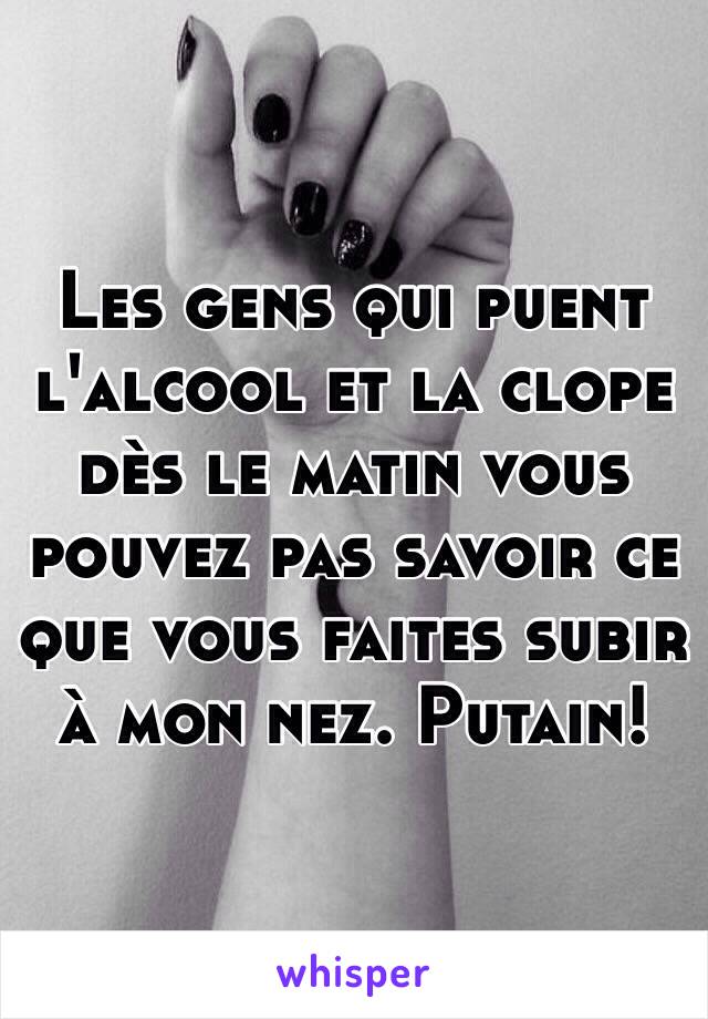 Les gens qui puent l'alcool et la clope dès le matin vous pouvez pas savoir ce que vous faites subir à mon nez. Putain! 