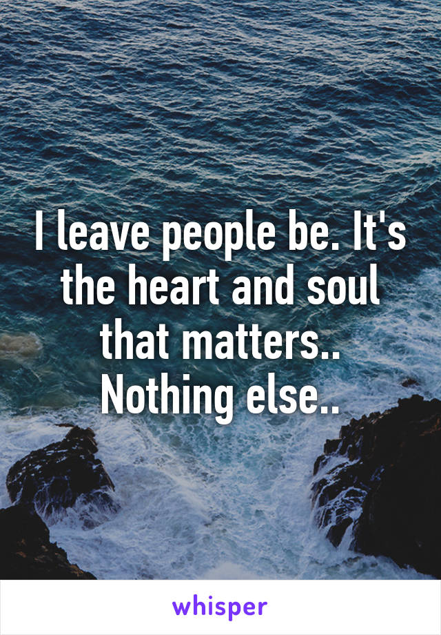 I leave people be. It's the heart and soul that matters.. Nothing else..