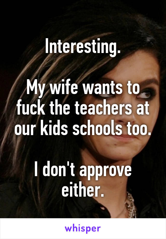 Interesting.

My wife wants to fuck the teachers at our kids schools too.

I don't approve either.