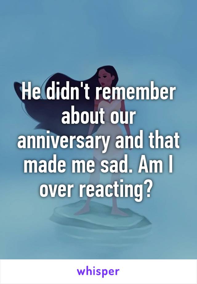 He didn't remember about our anniversary and that made me sad. Am I over reacting? 