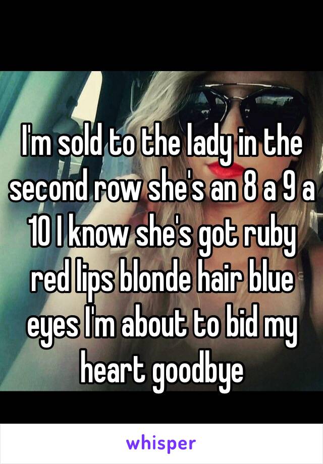 I'm sold to the lady in the second row she's an 8 a 9 a 10 I know she's got ruby red lips blonde hair blue eyes I'm about to bid my heart goodbye 