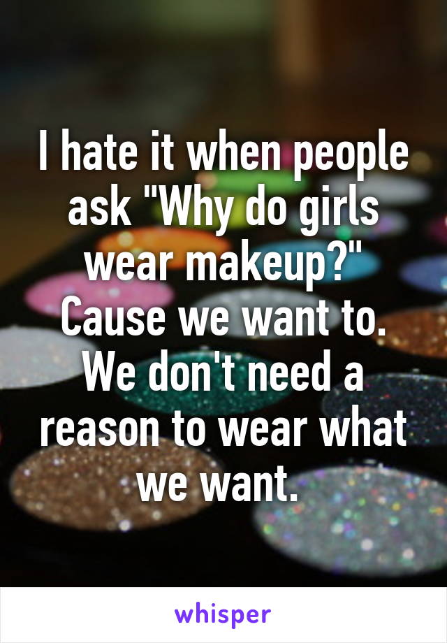 I hate it when people ask "Why do girls wear makeup?"
Cause we want to. We don't need a reason to wear what we want. 