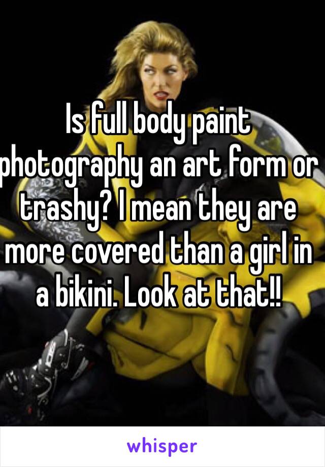 Is full body paint photography an art form or trashy? I mean they are more covered than a girl in a bikini. Look at that!! 
