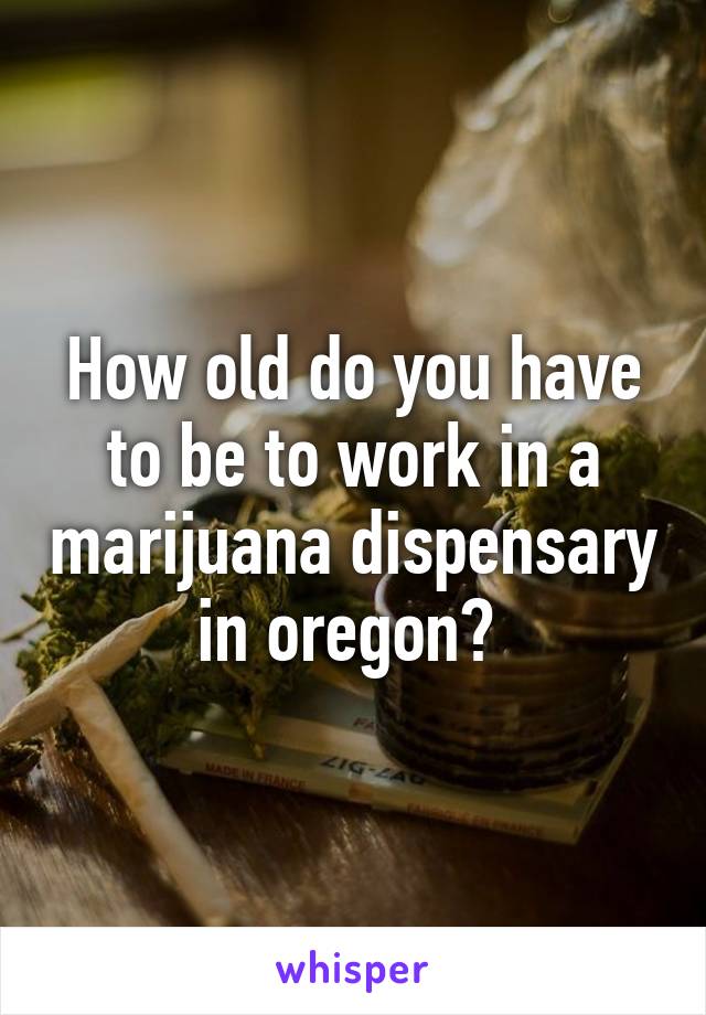 How old do you have to be to work in a marijuana dispensary in oregon? 