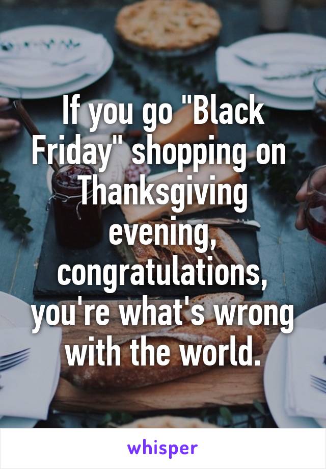 If you go "Black Friday" shopping on  Thanksgiving evening, congratulations, you're what's wrong with the world.