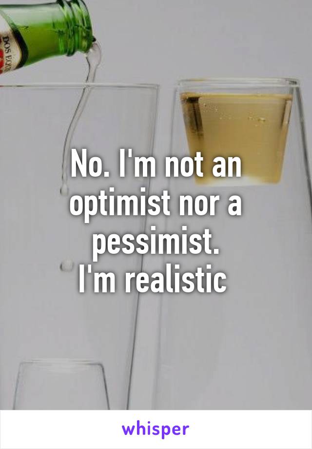 No. I'm not an optimist nor a pessimist.
I'm realistic 