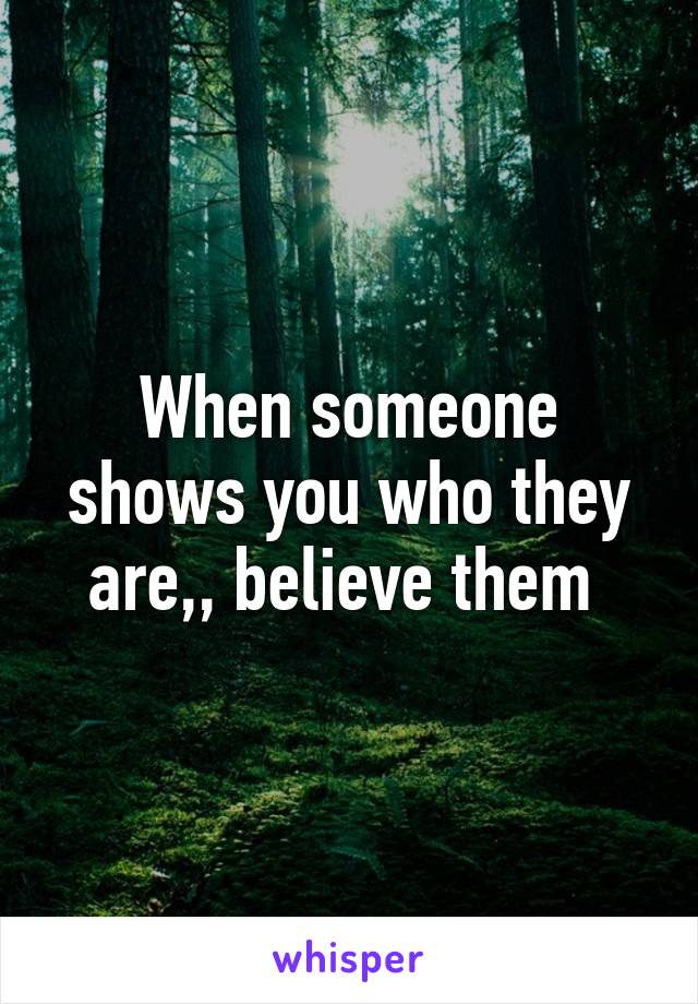 When someone shows you who they are,, believe them 