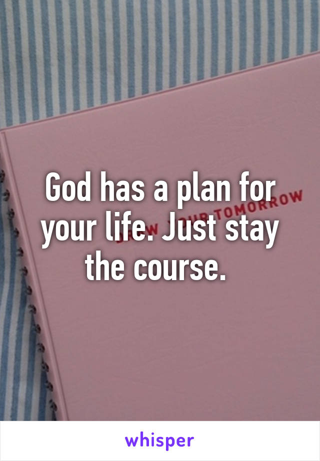 God has a plan for your life. Just stay the course. 