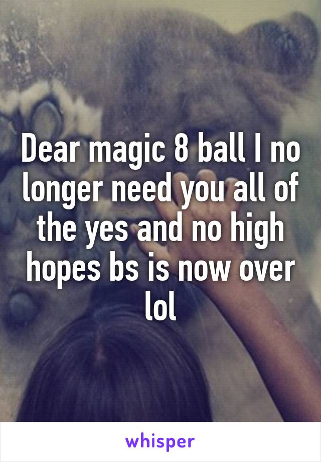 Dear magic 8 ball I no longer need you all of the yes and no high hopes bs is now over lol