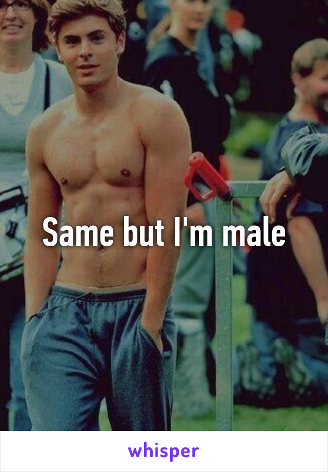 Same but I'm male