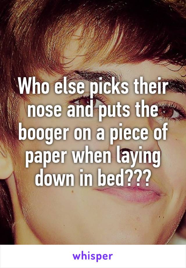 Who else picks their nose and puts the booger on a piece of paper when laying down in bed???