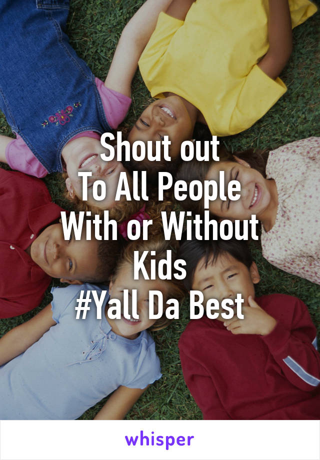 Shout out
To All People
With or Without
Kids
#Yall Da Best