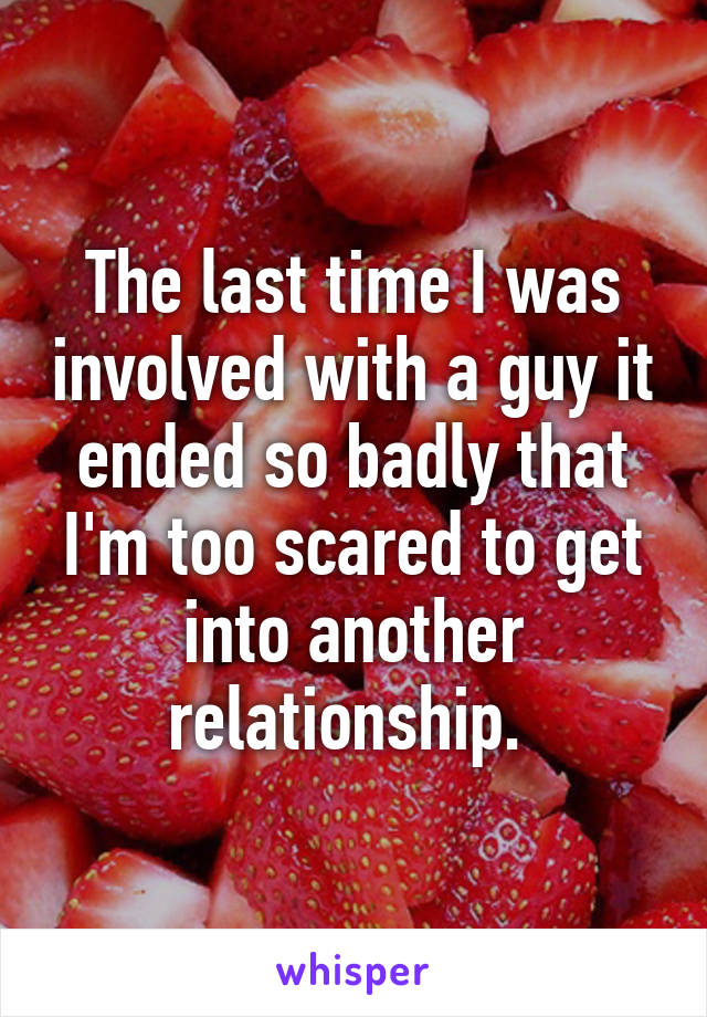 The last time I was involved with a guy it ended so badly that I'm too scared to get into another relationship. 