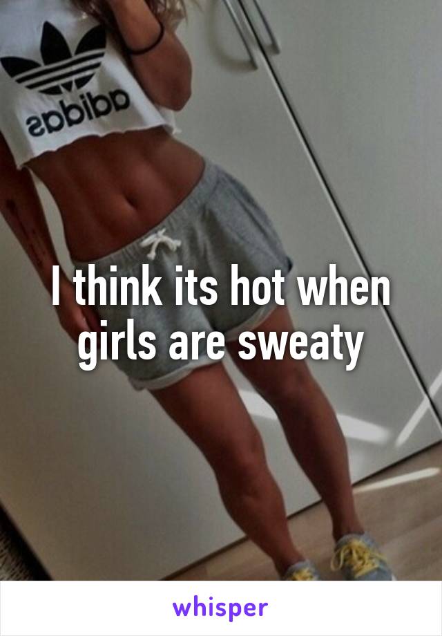 I think its hot when girls are sweaty