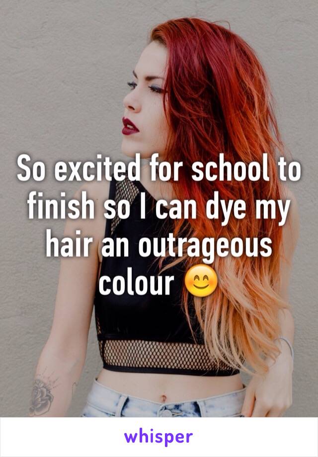 So excited for school to finish so I can dye my hair an outrageous colour 😊