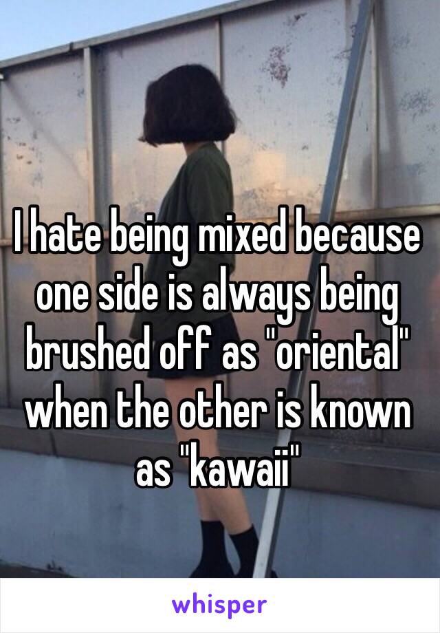 I hate being mixed because one side is always being brushed off as "oriental" when the other is known as "kawaii"