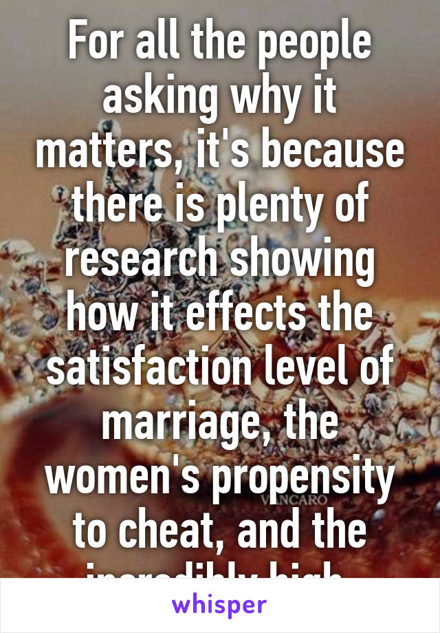 For all the people asking why it matters, it's because there is plenty of research showing how it effects the satisfaction level of marriage, the women's propensity to cheat, and the incredibly high 